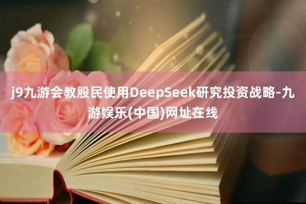 j9九游会教股民使用DeepSeek研究投资战略-九游娱乐(中国)网址在线